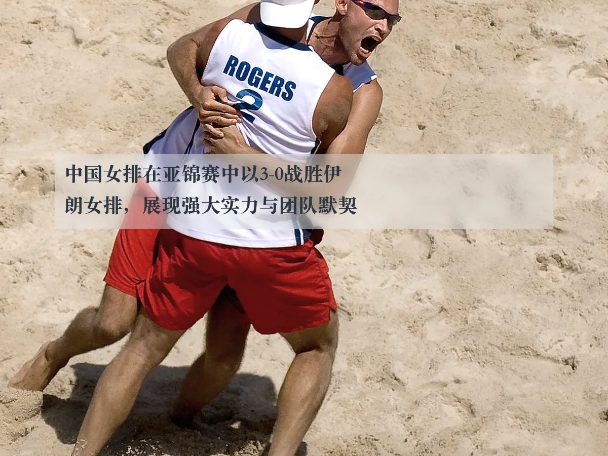中国女排在亚锦赛中以3-0战胜伊朗女排,展现强大实力与团队默契